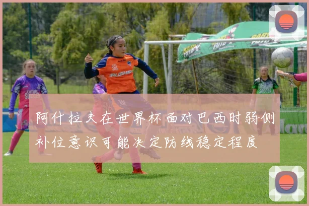 阿什拉夫在世界杯面对巴西时弱侧补位意识可能决定防线稳定程度