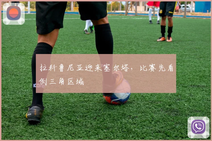 拉科鲁尼亚迎来塞尔塔,比赛先看倒三角区域