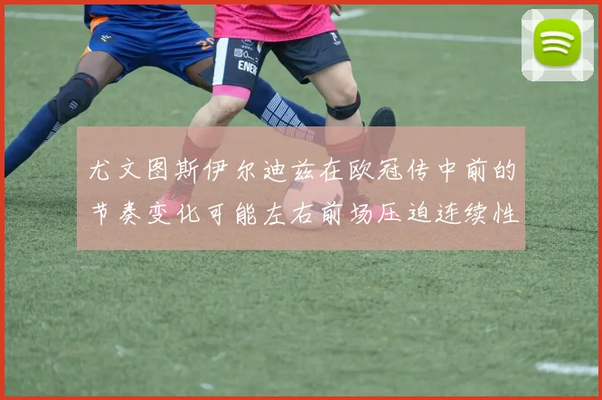 尤文图斯伊尔迪兹在欧冠传中前的节奏变化可能左右前场压迫连续性