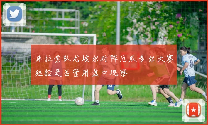 库拉索队尤埃尔对阵厄瓜多尔大赛经验是否管用盘口观察