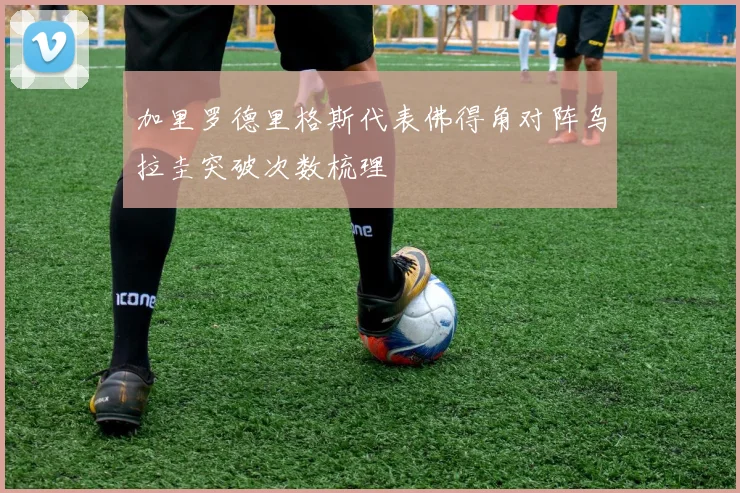 加里罗德里格斯代表佛得角对阵乌拉圭突破次数梳理