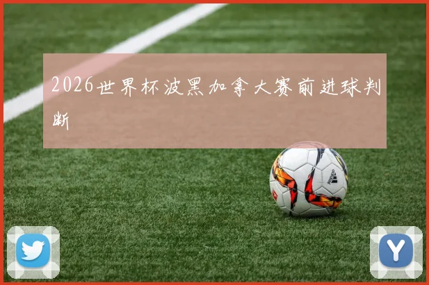 2026世界杯波黑加拿大赛前进球判断