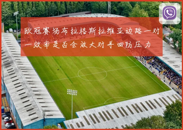 欧冠赛场布拉格斯拉维亚边路一对一效率是否会放大对手回防压力