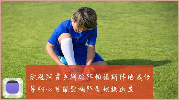 欧冠阿贾克斯对阵帕福斯阵地战传导耐心可能影响阵型切换速度