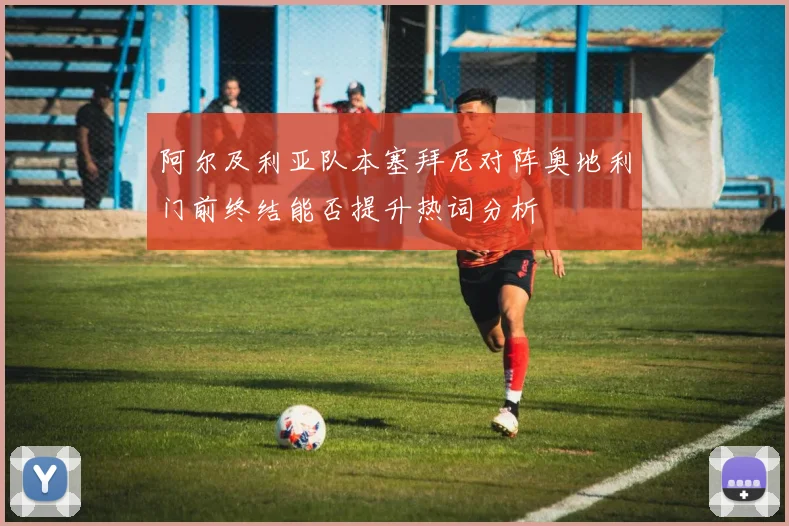 阿尔及利亚队本塞拜尼对阵奥地利门前终结能否提升热词分析