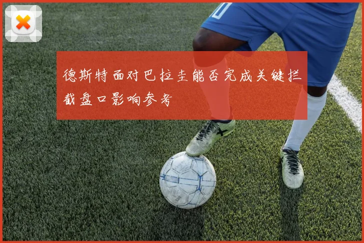 德斯特面对巴拉圭能否完成关键拦截盘口影响参考