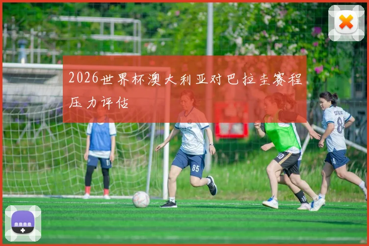 2026世界杯澳大利亚对巴拉圭赛程压力评估