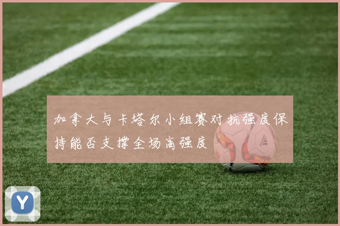 加拿大与卡塔尔小组赛对抗强度保持能否支撑全场高强度