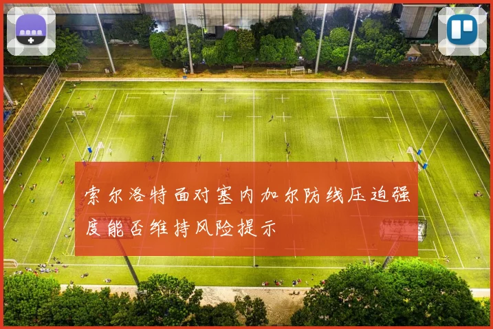 索尔洛特面对塞内加尔防线压迫强度能否维持风险提示
