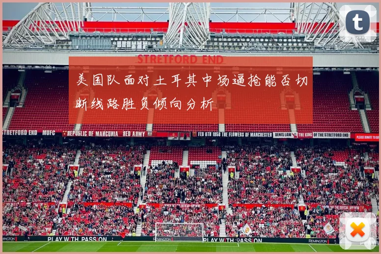美国队面对土耳其中场逼抢能否切断线路胜负倾向分析