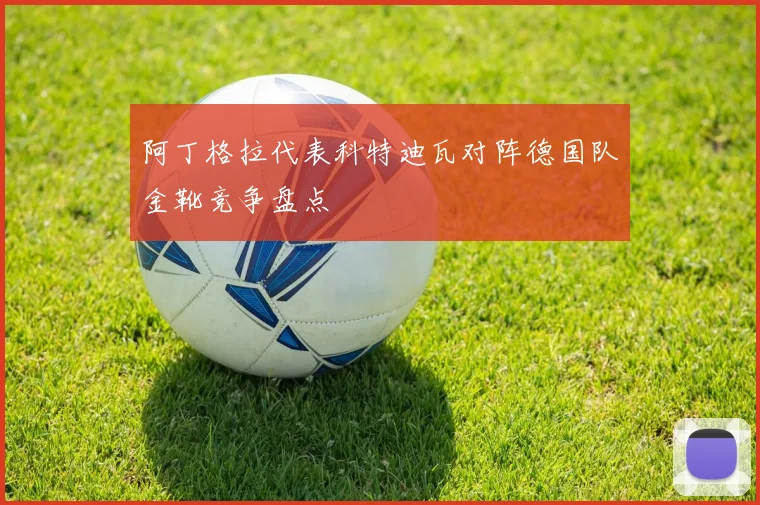 阿丁格拉代表科特迪瓦对阵德国队金靴竞争盘点