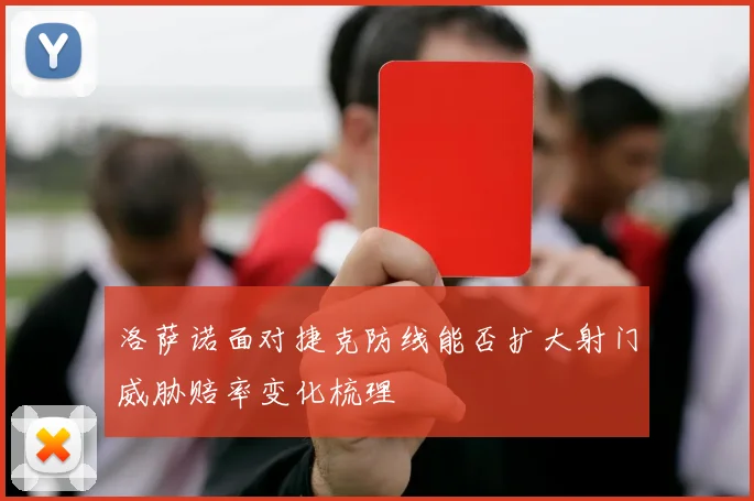 洛萨诺面对捷克防线能否扩大射门威胁赔率变化梳理