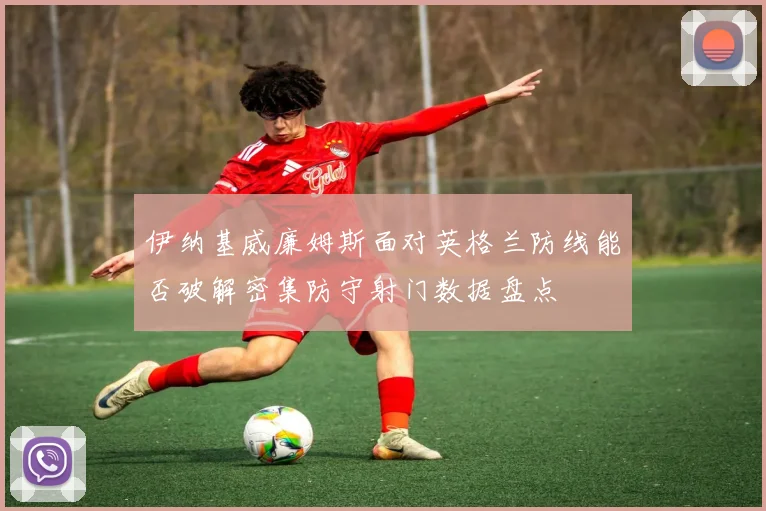 伊纳基威廉姆斯面对英格兰防线能否破解密集防守射门数据盘点
