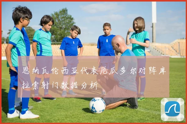 恩纳瓦伦西亚代表厄瓜多尔对阵库拉索射门数据分析