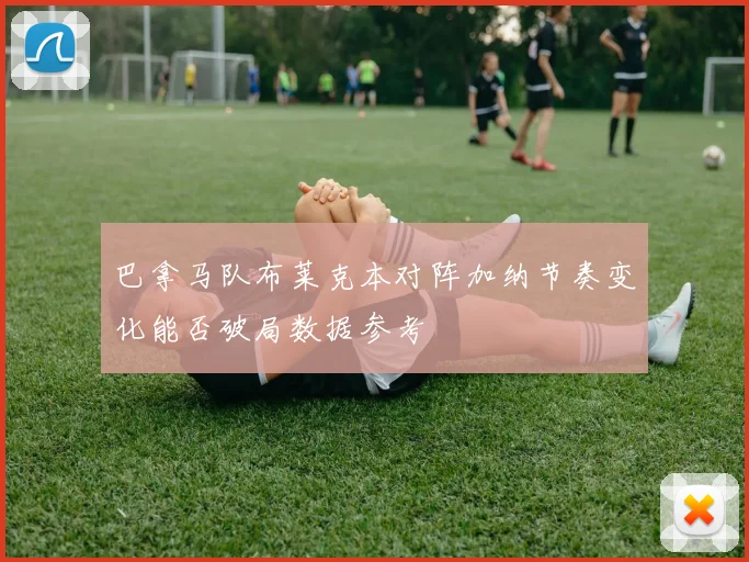 巴拿马队布莱克本对阵加纳节奏变化能否破局数据参考