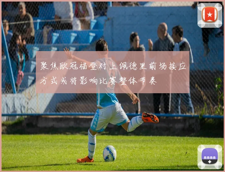 聚焦欧冠福登对上佩德里前场接应方式或将影响比赛整体节奏