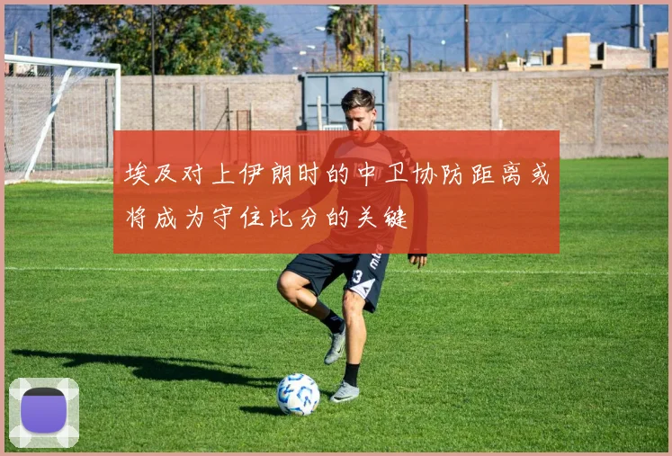 埃及对上伊朗时的中卫协防距离或将成为守住比分的关键