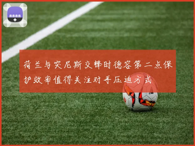 荷兰与突尼斯交锋时德容第二点保护效率值得关注对手压迫方式