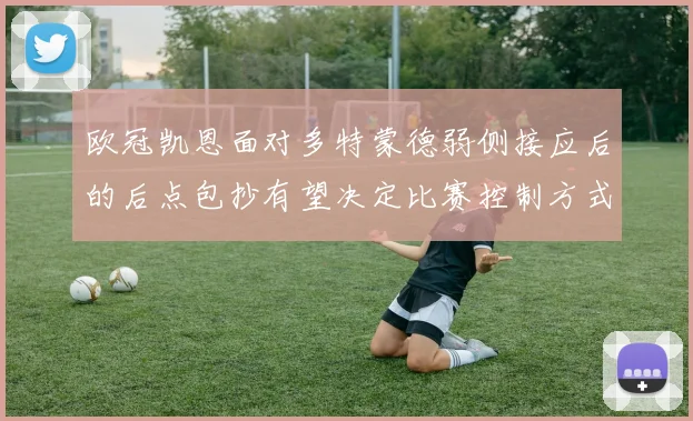 欧冠凯恩面对多特蒙德弱侧接应后的后点包抄有望决定比赛控制方式