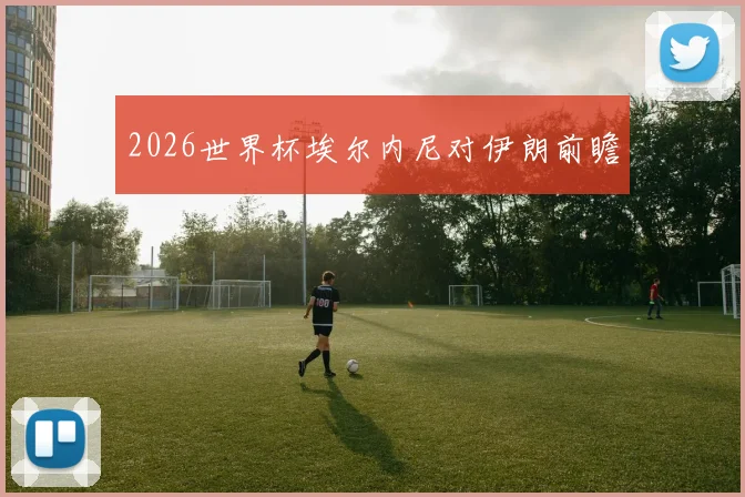2026世界杯埃尔内尼对伊朗前瞻